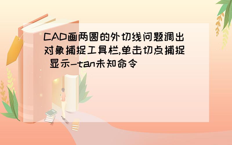 CAD画两圆的外切线问题调出对象捕捉工具栏,单击切点捕捉 显示-tan未知命令