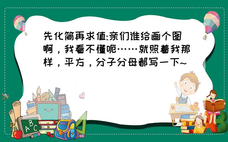 先化简再求值:亲们谁给画个图啊，我看不懂呃……就照着我那样，平方，分子分母都写一下~