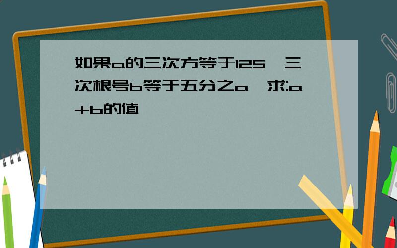 如果a的三次方等于125,三次根号b等于五分之a,求:a+b的值