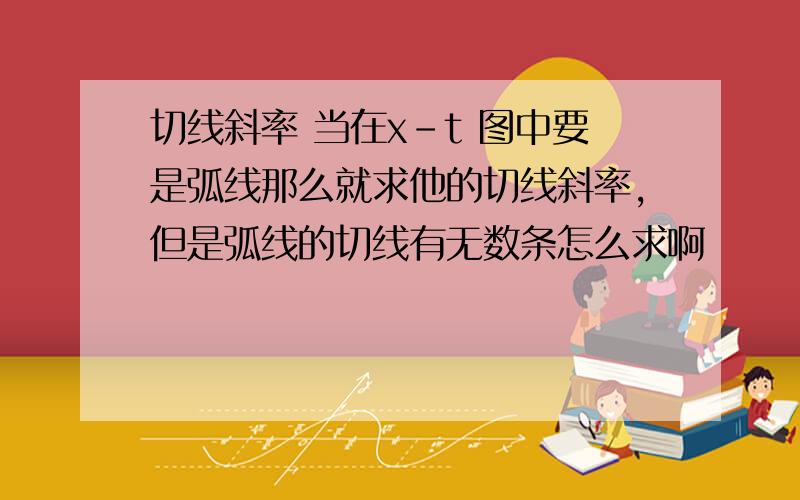 切线斜率 当在x-t 图中要是弧线那么就求他的切线斜率,但是弧线的切线有无数条怎么求啊