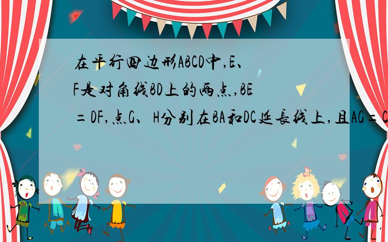 在平行四边形ABCD中,E、F是对角线BD上的两点,BE=DF,点G、H分别在BA和DC延长线上,且AG=CH,连接GE、EH、HF、FG.四边形GEHF是平行四边形吗?说明理由.