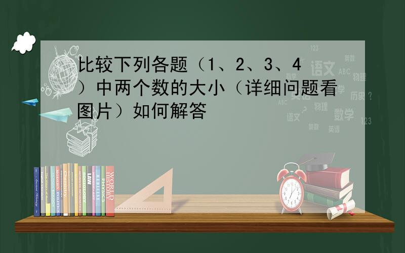 比较下列各题（1、2、3、4）中两个数的大小（详细问题看图片）如何解答