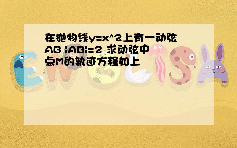 在抛物线y=x^2上有一动弦AB |AB|=2 求动弦中点M的轨迹方程如上