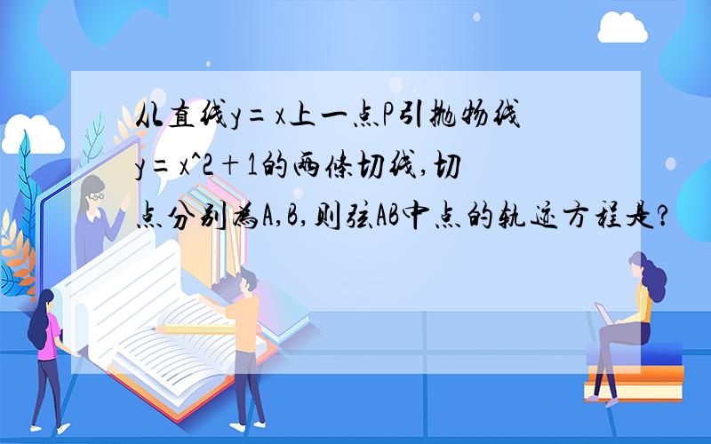 从直线y=x上一点P引抛物线y=x^2+1的两条切线,切点分别为A,B,则弦AB中点的轨迹方程是?