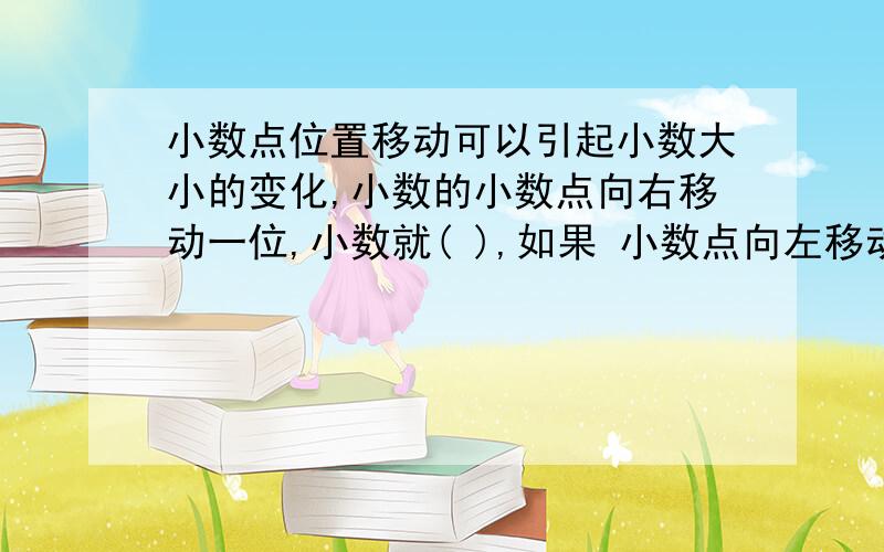 小数点位置移动可以引起小数大小的变化,小数的小数点向右移动一位,小数就( ),如果 小数点向左移动三位,如果小数点向左移动三位,小数就（）