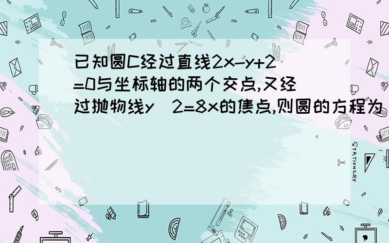 已知圆C经过直线2x-y+2=0与坐标轴的两个交点,又经过抛物线y＾2=8x的焦点,则圆的方程为