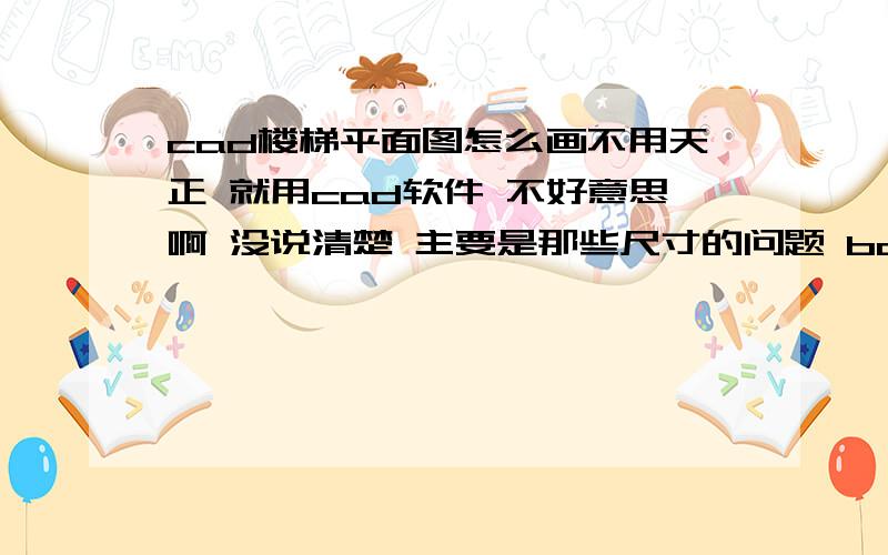 cad楼梯平面图怎么画不用天正 就用cad软件 不好意思啊 没说清楚 主要是那些尺寸的问题 bdsheji你能不能再说说尺寸啊