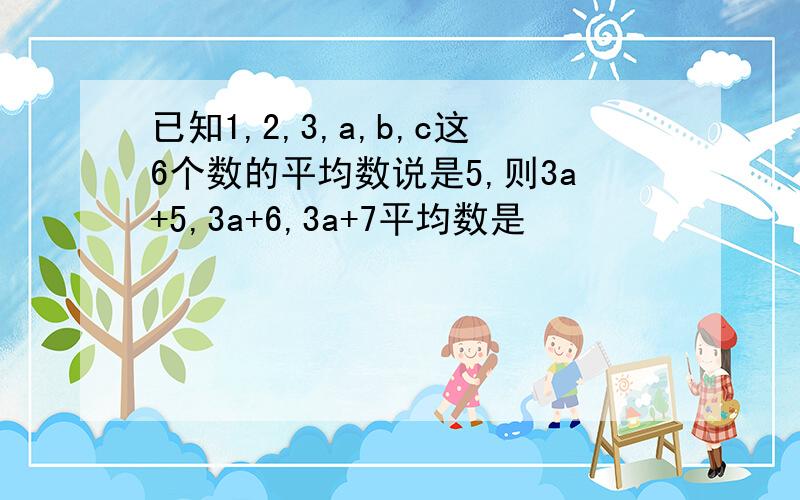 已知1,2,3,a,b,c这6个数的平均数说是5,则3a+5,3a+6,3a+7平均数是