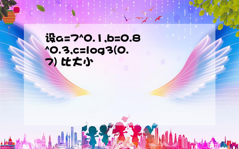 设a=7^0.1,b=0.8^0.3,c=log3(0.7) 比大小