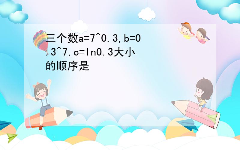 三个数a=7^0.3,b=0.3^7,c=ln0.3大小的顺序是