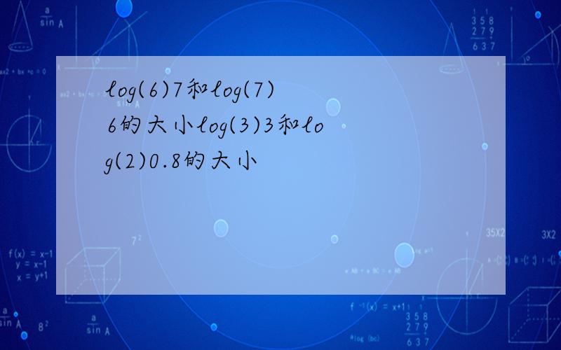 log(6)7和log(7)6的大小log(3)3和log(2)0.8的大小