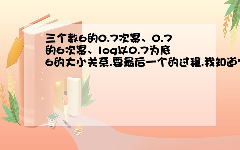 三个数6的0.7次幂、0.7的6次幂、log以0.7为底6的大小关系.要最后一个的过程.我知道它最小最好是说图像解释