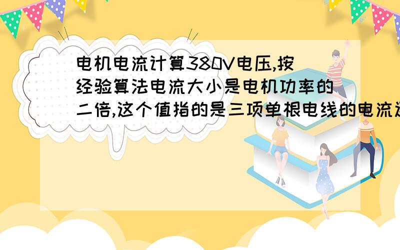 电机电流计算380V电压,按经验算法电流大小是电机功率的二倍,这个值指的是三项单根电线的电流还是三根线总共的?有高手最好发一下准确计算公式