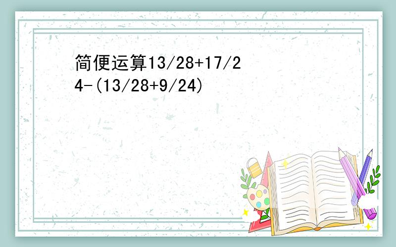 简便运算13/28+17/24-(13/28+9/24)