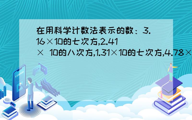 在用科学计数法表示的数：3.16×10的七次方,2.41× 10的八次方,1.31×10的七次方,4.78×10的八次方中最大的数是什么,最小的数是什么