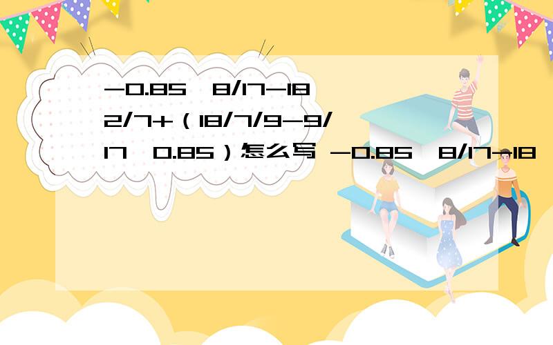 -0.85*8/17-18*2/7+（18/7/9-9/17*0.85）怎么写 -0.85*8/17-18*2/7+（18/7/9-9/17*0.85）怎么写