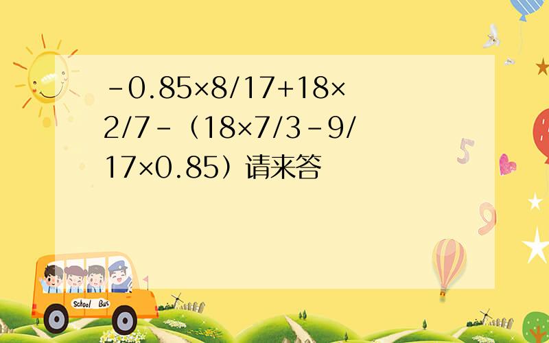 -0.85×8/17+18×2/7-（18×7/3-9/17×0.85）请来答