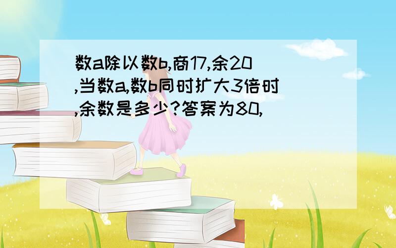 数a除以数b,商17,余20,当数a,数b同时扩大3倍时,余数是多少?答案为80,