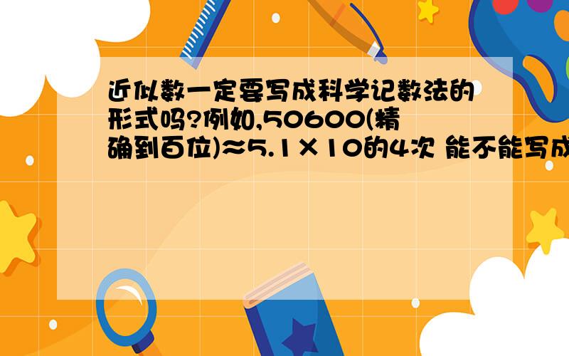 近似数一定要写成科学记数法的形式吗?例如,50600(精确到百位)≈5.1×10的4次 能不能写成50600(精确到百位)≈51000