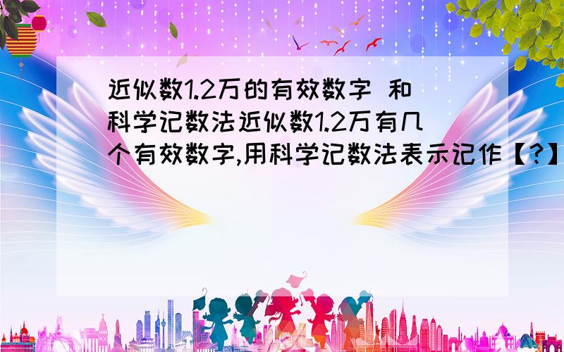 近似数1.2万的有效数字 和科学记数法近似数1.2万有几个有效数字,用科学记数法表示记作【?】另外：他精确到多少位?