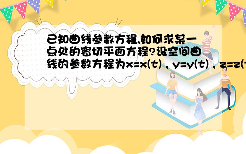 已知曲线参数方程,如何求某一点处的密切平面方程?设空间曲线的参数方程为x=x(t) , y=y(t) , z=z(t),求曲线在t=t0处的密切平面方程.