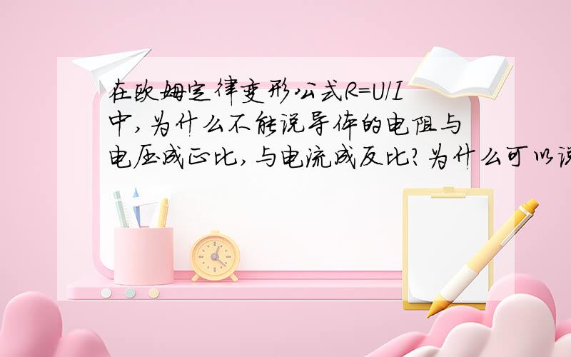 在欧姆定律变形公式R=U/I中,为什么不能说导体的电阻与电压成正比,与电流成反比?为什么可以说电压与电阻成正比,电流与电阻成反比啊?它们的位置换了一下,难道他门的表达意思不同了?例如1