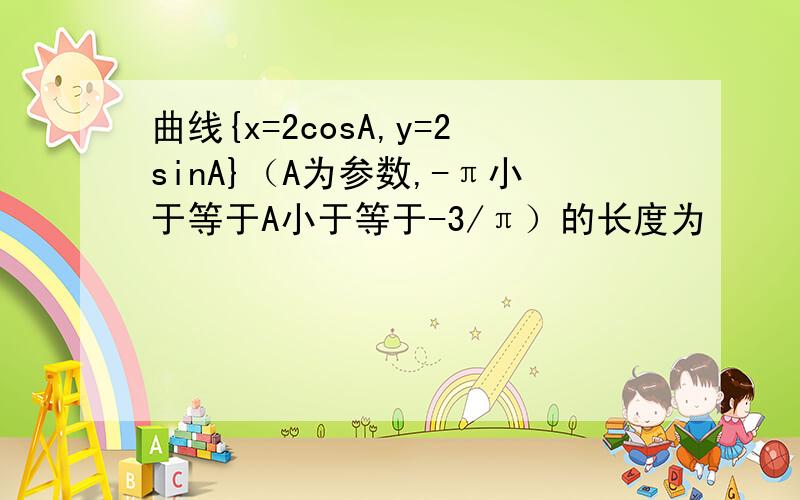 曲线{x=2cosA,y=2sinA}（A为参数,-π小于等于A小于等于-3/π）的长度为