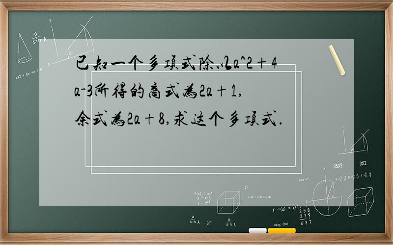 已知一个多项式除以a^2+4a-3所得的商式为2a+1,余式为2a+8,求这个多项式.