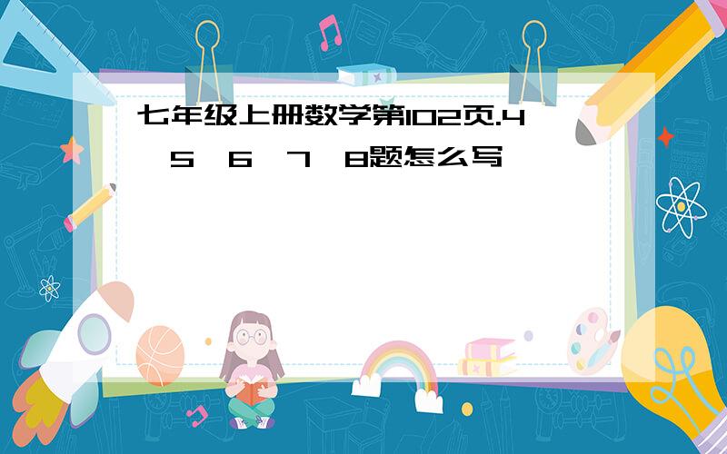 七年级上册数学第102页.4、5、6、7、8题怎么写