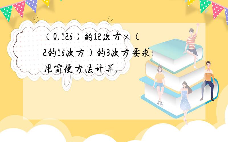 （0.125）的12次方×（2的15次方）的3次方要求：用简便方法计算,