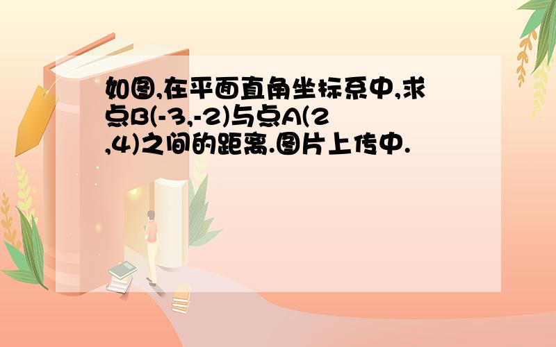 如图,在平面直角坐标系中,求点B(-3,-2)与点A(2,4)之间的距离.图片上传中.