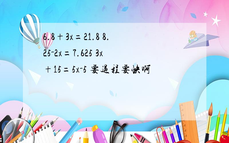 6.8+3x=21.8 8.25-2x=7.625 3x+15=5x-5 要过程要快啊