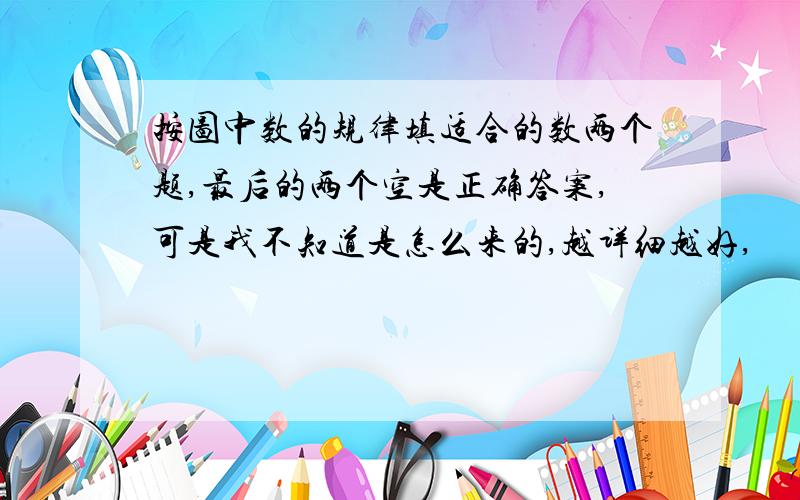 按图中数的规律填适合的数两个题,最后的两个空是正确答案,可是我不知道是怎么来的,越详细越好,