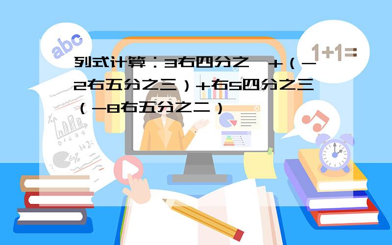 列式计算：3右四分之一+（-2右五分之三）+右5四分之三（-8右五分之二）