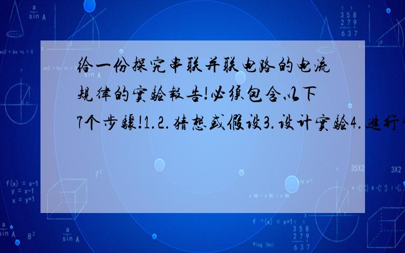 给一份探究串联并联电路的电流规律的实验报告!必须包含以下7个步骤!1.2.猜想或假设3.设计实验4.进行实验5.分析和论证6.评估7.交流好了再加,看准机会,先到先得!