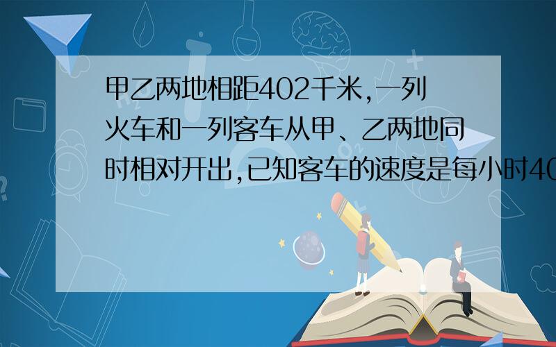 甲乙两地相距402千米,一列火车和一列客车从甲、乙两地同时相对开出,已知客车的速度是每小时40千米,货车的速度是客车的4分之3,两车开出后几小时相遇?