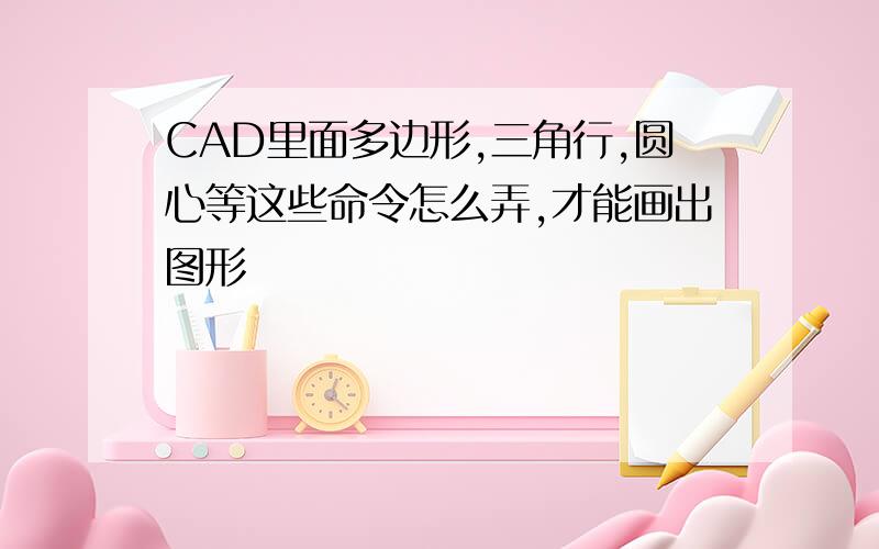 CAD里面多边形,三角行,圆心等这些命令怎么弄,才能画出图形