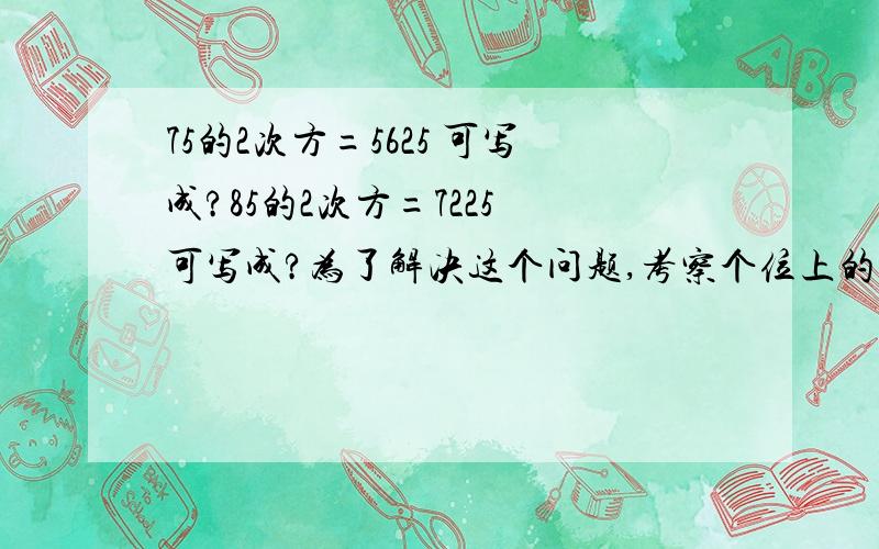 75的2次方=5625 可写成?85的2次方=7225 可写成?为了解决这个问题,考察个位上的数字喂5的正整数的平方,任意一个个位数为5的正整数可写成10n+5.即求（10n+5）的平方的值（n为正整数）,分析n=1,2,3·