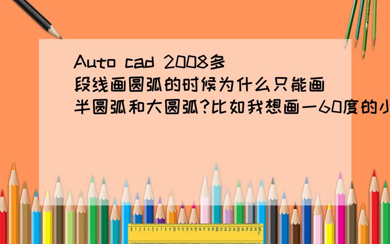 Auto cad 2008多段线画圆弧的时候为什么只能画半圆弧和大圆弧?比如我想画一60度的小圆弧,但一画就是300度的大圆弧,或者半圆,怎么回事呢?也反方向试了的