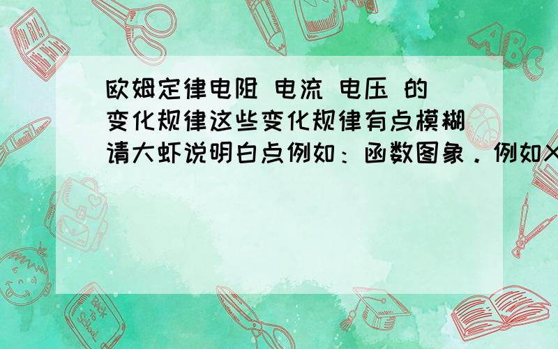 欧姆定律电阻 电流 电压 的变化规律这些变化规律有点模糊请大虾说明白点例如：函数图象。例如XX增大而XX减少 分别列出电阻 电流 电压 的变化规律！我说的是，根据欧姆定律的公式分别