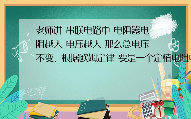 老师讲 串联电路中 电阻器电阻越大 电压越大 那么总电压不变. 根据欧姆定律 要是一个定植电阻电阻增大那么另一滑动变阻器就电阻增大  要是都增大了 电压也都增大了. 那不就大于电源电