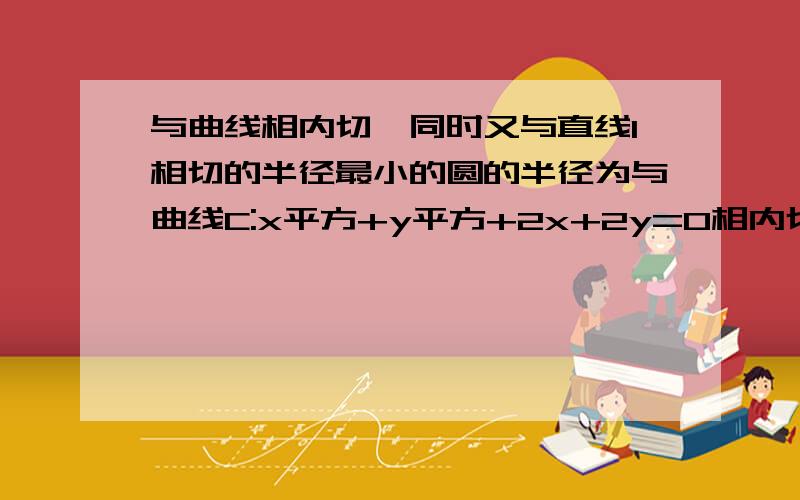 与曲线相内切,同时又与直线l相切的半径最小的圆的半径为与曲线C:x平方+y平方+2x+2y=0相内切,同时又与直线L:y=2-x相切的半径最小的圆的半径是?我要详细过程,