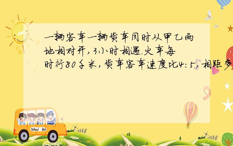 一辆客车一辆货车同时从甲乙两地相对开,3小时相遇.火车每时行80千米,货车客车速度比4：5,相距多少千米