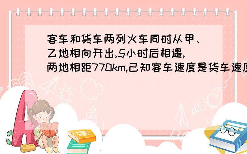 客车和货车两列火车同时从甲、乙地相向开出,5小时后相遇,两地相距770km,己知客车速度是货车速度的1.2倍,求两车速度各是多少?