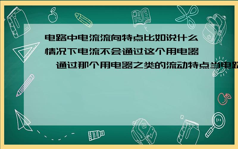 电路中电流流向特点比如说什么情况下电流不会通过这个用电器,通过那个用电器之类的流动特点当电路中存在多个用电器时,什么情况下不通过某几个用电器（非短路）