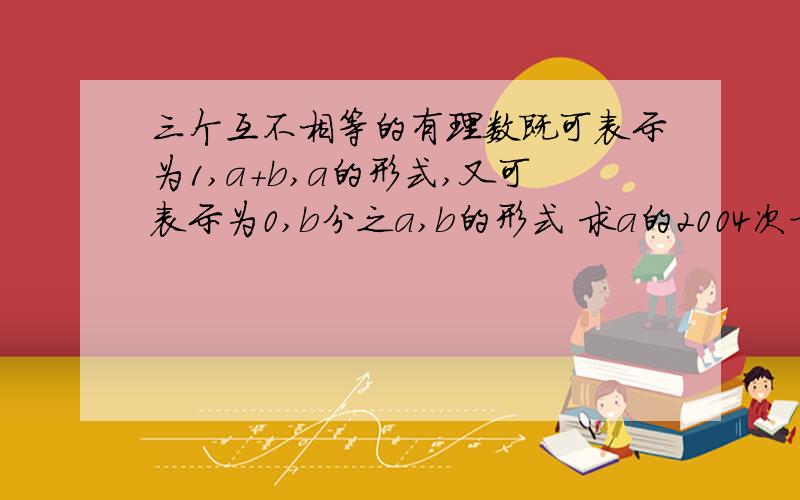 三个互不相等的有理数既可表示为1,a+b,a的形式,又可表示为0,b分之a,b的形式 求a的2004次方+b的2001次方