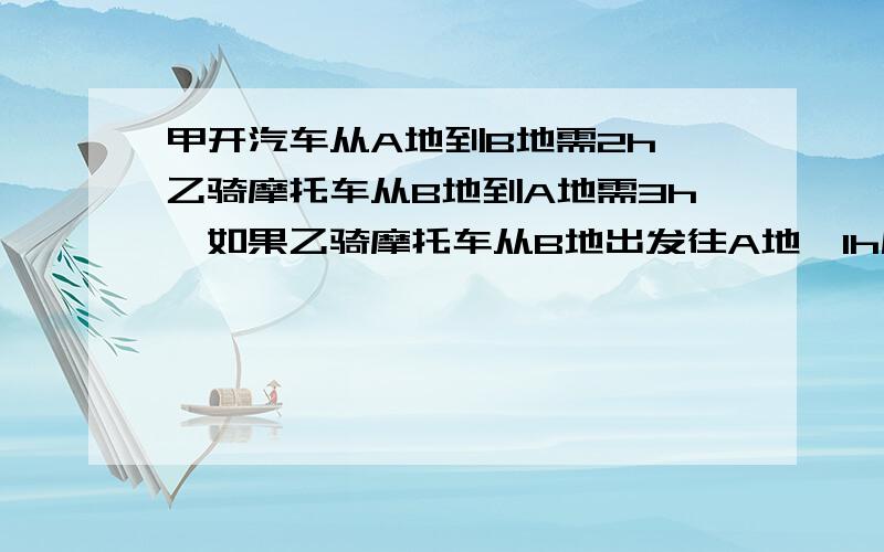 甲开汽车从A地到B地需2h,乙骑摩托车从B地到A地需3h,如果乙骑摩托车从B地出发往A地,1h后甲开汽车从A地往B地,那么甲出发多少时间与乙相遇?