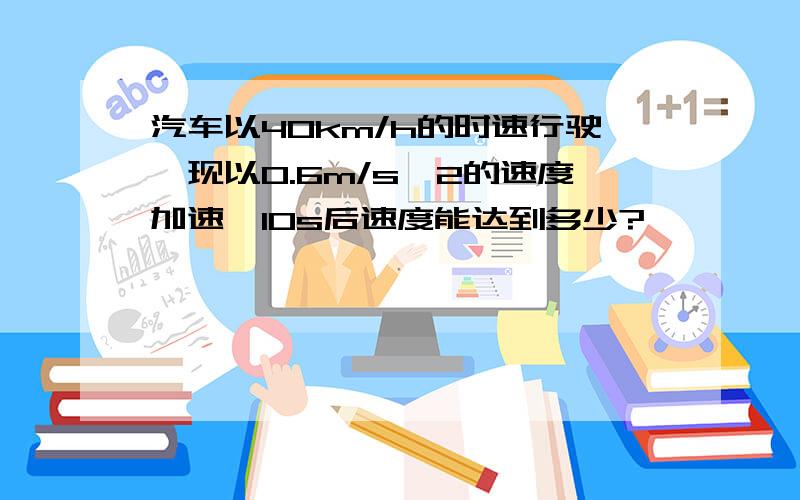 汽车以40km/h的时速行驶,现以0.6m/s^2的速度加速,10s后速度能达到多少?