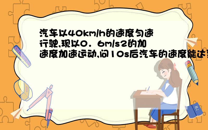 汽车以40km/h的速度匀速行驶,现以0．6m/s2的加速度加速运动,问10s后汽车的速度能达到多少?