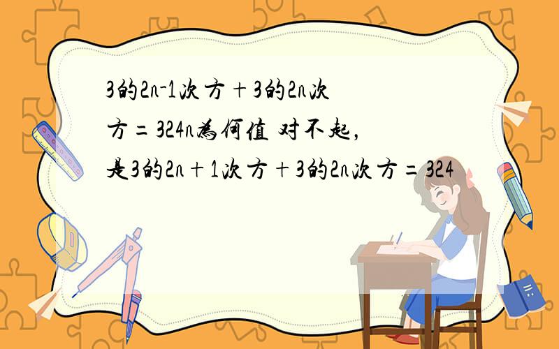 3的2n-1次方+3的2n次方=324n为何值 对不起，是3的2n+1次方+3的2n次方=324